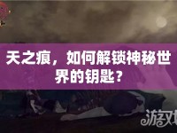 天之痕，如何解鎖神秘世界的鑰匙？