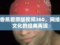 香蕉君原版視頻360，網(wǎng)絡文化的經(jīng)典再現(xiàn)