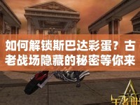 如何解鎖斯巴達(dá)彩蛋？古老戰(zhàn)場隱藏的秘密等你來探秘！