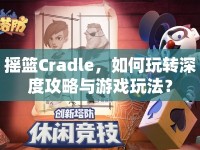 搖籃Cradle，如何玩轉(zhuǎn)深度攻略與游戲玩法？