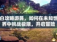 白攻略游民，如何在未知世界中挑戰(zhàn)極限，開(kāi)啟冒險(xiǎn)之旅？