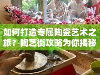 如何打造專屬陶瓷藝術(shù)之旅？陶藝街攻略為你揭秘！