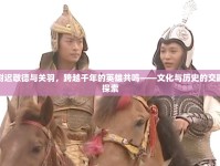 尉遲敬德與關(guān)羽，跨越千年的英雄共鳴——文化與歷史的交融探索