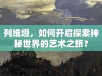列維坦，如何開啟探索神秘世界的藝術(shù)之旅？