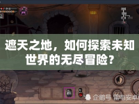 遮天之地，如何探索未知世界的無盡冒險？
