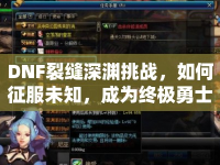 DNF裂縫深淵挑戰(zhàn)，如何征服未知，成為終極勇士？