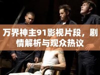 萬界神主91影視片段，劇情解析與觀眾熱議