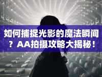 如何捕捉光影的魔法瞬間？AA拍攝攻略大揭秘！