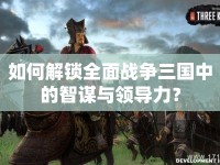 如何解鎖全面戰(zhàn)爭三國中的智謀與領導力？