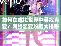 如何在虛擬世界中尋找真愛？網(wǎng)絡(luò)戀愛攻略大揭秘！