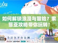 如何解鎖浪漫與冒險(xiǎn)？索菲亞攻略帶你玩轉(zhuǎn)！