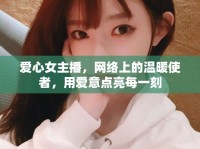 愛(ài)心女主播，網(wǎng)絡(luò)上的溫暖使者，用愛(ài)意點(diǎn)亮每一刻