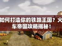 如何打造你的鐵路王國？火車帝國攻略揭秘！