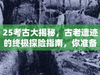 25考古大揭秘，古老遺跡的終極探險(xiǎn)指南，你準(zhǔn)備好了嗎？