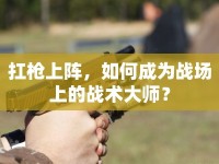 扛槍上陣，如何成為戰(zhàn)場上的戰(zhàn)術(shù)大師？