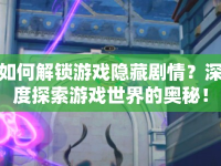 如何解鎖游戲隱藏劇情？深度探索游戲世界的奧秘！