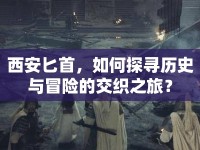 西安匕首，如何探尋歷史與冒險(xiǎn)的交織之旅？
