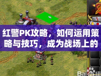 紅警PK攻略，如何運用策略與技巧，成為戰(zhàn)場上的不敗王者？