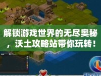 解鎖游戲世界的無盡奧秘，沃土攻略站帶你玩轉(zhuǎn)！