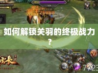 如何解鎖關(guān)羽的終極戰(zhàn)力？
