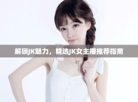 解鎖JK魅力，精選JK女主播推薦指南