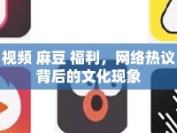 視頻 麻豆 福利，網(wǎng)絡(luò)熱議背后的文化現(xiàn)象