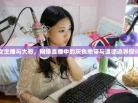 女主播與大哥，網(wǎng)絡(luò)直播中的灰色地帶與道德邊界探討