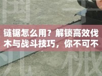 鏈鋸怎么用？解鎖高效伐木與戰(zhàn)斗技巧，你不可不知的攻略！