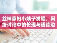 絲襪寡婦小姨子發(fā)騷，網(wǎng)絡(luò)討論中的倫理與道德邊界