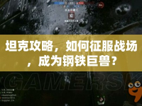 坦克攻略，如何征服戰(zhàn)場(chǎng)，成為鋼鐵巨獸？