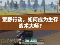 荒野行動，如何成為生存戰(zhàn)術(shù)大師？