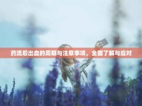 藥流后出血的周期與注意事項(xiàng)，全面了解與應(yīng)對(duì)
