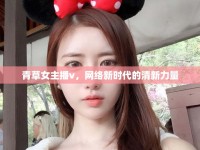青草女主播v，網(wǎng)絡(luò)新時(shí)代的清新力量