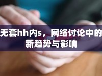 無套hh內(nèi)s，網(wǎng)絡(luò)討論中的新趨勢(shì)與影響