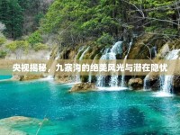 央視揭秘，九寨溝的絕美風(fēng)光與潛在隱憂