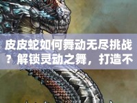 皮皮蛇如何舞動無盡挑戰(zhàn)？解鎖靈動之舞，打造不敗神話！
