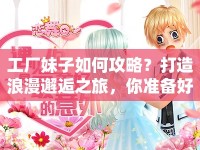 工廠妹子如何攻略？打造浪漫邂逅之旅，你準(zhǔn)備好了嗎？