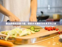 解壓廚房的溫柔力量，探索女主播的治愈系烹飪之旅