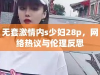 無(wú)套激情內(nèi)s少婦28p，網(wǎng)絡(luò)熱議與倫理反思