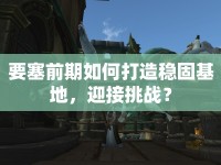 要塞前期如何打造穩(wěn)固基地，迎接挑戰(zhàn)？