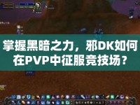 掌握黑暗之力，邪DK如何在PVP中征服競技場？