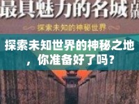 探索未知世界的神秘之地，你準(zhǔn)備好了嗎？
