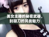 美女主播的秘密武器，刮胡刀的另類魅力