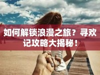 如何解鎖浪漫之旅？尋歡記攻略大揭秘！
