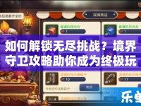如何解鎖無盡挑戰(zhàn)？境界守衛(wèi)攻略助你成為終極玩家