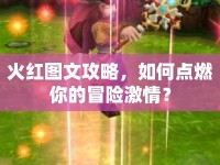 火紅圖文攻略，如何點(diǎn)燃你的冒險(xiǎn)激情？