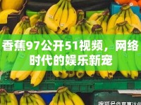 香蕉97公開51視頻，網(wǎng)絡時代的娛樂新寵