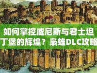 如何掌控威尼斯與君士坦丁堡的輝煌？梟雄DLC攻略揭曉！