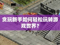 貪玩新手如何輕松玩轉(zhuǎn)游戲世界？