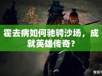 霍去病如何馳騁沙場(chǎng)，成就英雄傳奇？